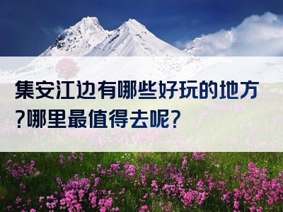 集安江边有哪些好玩的地方？哪里最值得去呢？