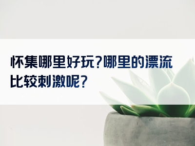 怀集哪里好玩？哪里的漂流比较刺激呢？