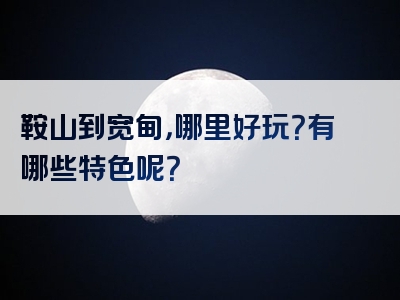 鞍山到宽甸，哪里好玩？有哪些特色呢？