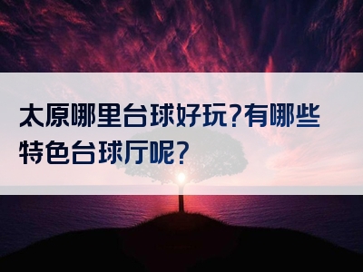太原哪里台球好玩？有哪些特色台球厅呢？
