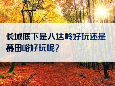 长城底下是八达岭好玩还是慕田峪好玩呢？