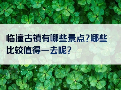 临潼古镇有哪些景点？哪些比较值得一去呢？