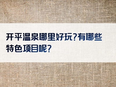 开平温泉哪里好玩？有哪些特色项目呢？