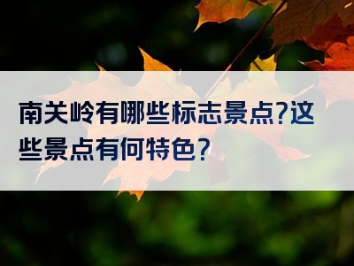 南关岭有哪些标志景点？这些景点有何特色？
