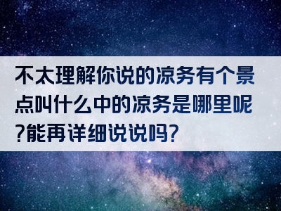 不太理解你说的凉务有个景点叫什么中的凉务是哪里呢？能再详细说说吗？
