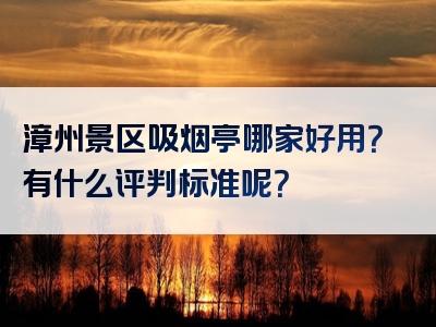 漳州景区吸烟亭哪家好用？有什么评判标准呢？
