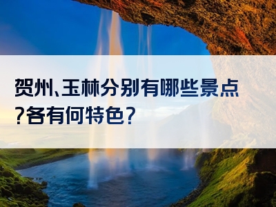 贺州、玉林分别有哪些景点？各有何特色？
