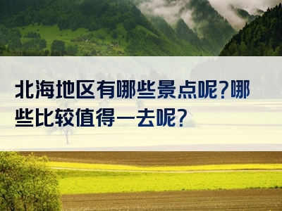 北海地区有哪些景点呢？哪些比较值得一去呢？