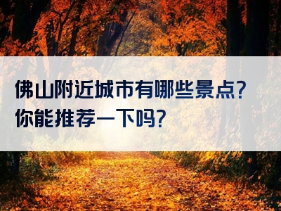 佛山附近城市有哪些景点？你能推荐一下吗？