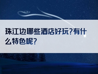 珠江边哪些酒店好玩？有什么特色呢？