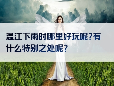 温江下雨时哪里好玩呢？有什么特别之处呢？