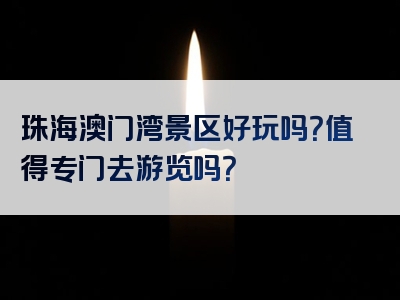 珠海澳门湾景区好玩吗？值得专门去游览吗？