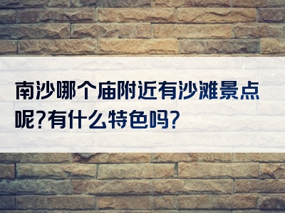 南沙哪个庙附近有沙滩景点呢？有什么特色吗？