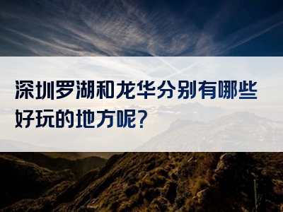 深圳罗湖和龙华分别有哪些好玩的地方呢？