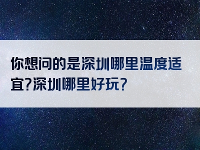 你想问的是深圳哪里温度适宜？深圳哪里好玩？