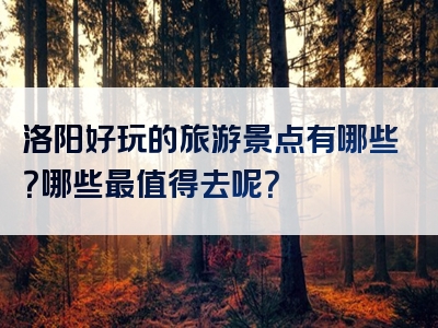 洛阳好玩的旅游景点有哪些？哪些最值得去呢？