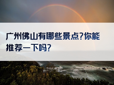 广州佛山有哪些景点？你能推荐一下吗？