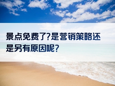 景点免费了？是营销策略还是另有原因呢？