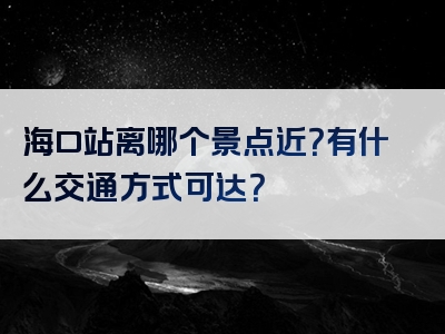 海口站离哪个景点近？有什么交通方式可达？