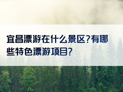 宜昌漂游在什么景区？有哪些特色漂游项目？