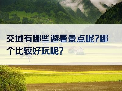 交城有哪些避暑景点呢？哪个比较好玩呢？