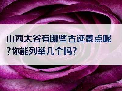 山西太谷有哪些古迹景点呢？你能列举几个吗？