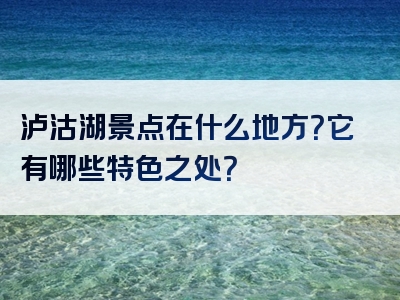 泸沽湖景点在什么地方？它有哪些特色之处？