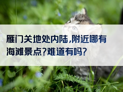 雁门关地处内陆，附近哪有海滩景点？难道有吗？