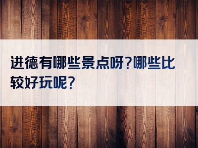 进德有哪些景点呀？哪些比较好玩呢？