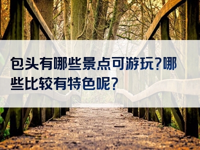 包头有哪些景点可游玩？哪些比较有特色呢？