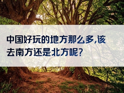 中国好玩的地方那么多，该去南方还是北方呢？