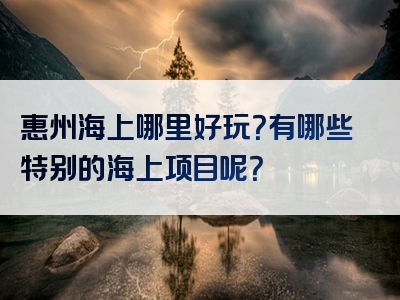 惠州海上哪里好玩？有哪些特别的海上项目呢？