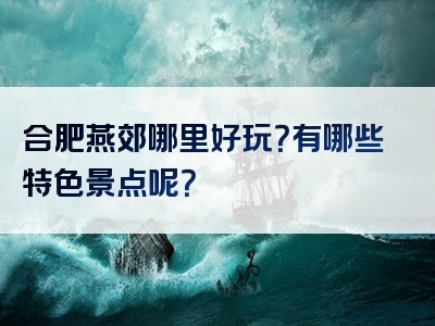 合肥燕郊哪里好玩？有哪些特色景点呢？