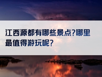 江西源都有哪些景点？哪里最值得游玩呢？