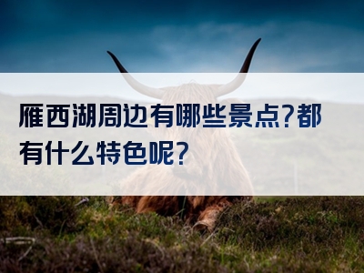 雁西湖周边有哪些景点？都有什么特色呢？