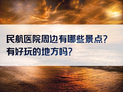 民航医院周边有哪些景点？有好玩的地方吗？