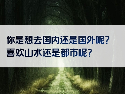 你是想去国内还是国外呢？喜欢山水还是都市呢？