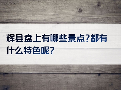 辉县盘上有哪些景点？都有什么特色呢？