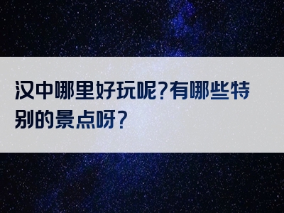 汉中哪里好玩呢？有哪些特别的景点呀？