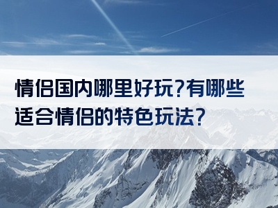 情侣国内哪里好玩？有哪些适合情侣的特色玩法？