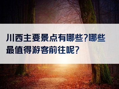 川西主要景点有哪些？哪些最值得游客前往呢？