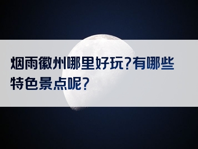 烟雨徽州哪里好玩？有哪些特色景点呢？