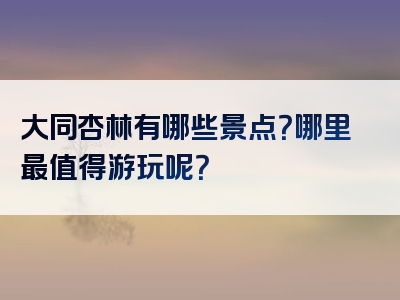 大同杏林有哪些景点？哪里最值得游玩呢？