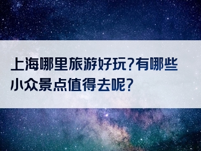 上海哪里旅游好玩？有哪些小众景点值得去呢？