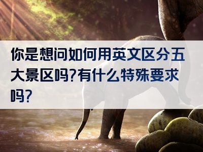 你是想问如何用英文区分五大景区吗？有什么特殊要求吗？