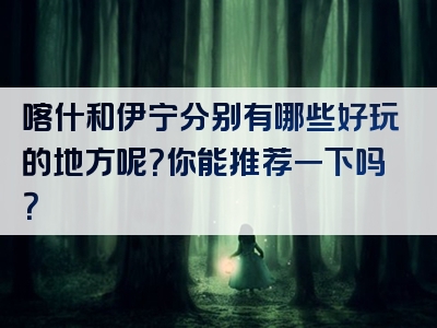 喀什和伊宁分别有哪些好玩的地方呢？你能推荐一下吗？