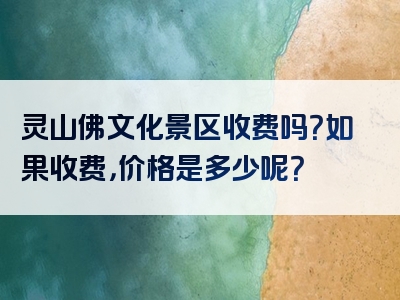 灵山佛文化景区收费吗？如果收费，价格是多少呢？