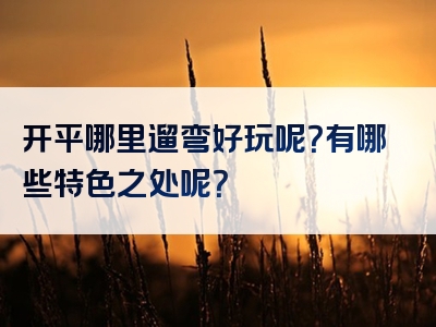 开平哪里遛弯好玩呢？有哪些特色之处呢？