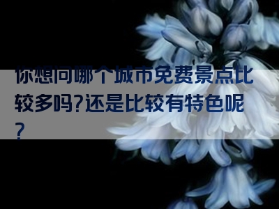你想问哪个城市免费景点比较多吗？还是比较有特色呢？