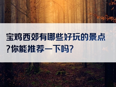 宝鸡西郊有哪些好玩的景点？你能推荐一下吗？